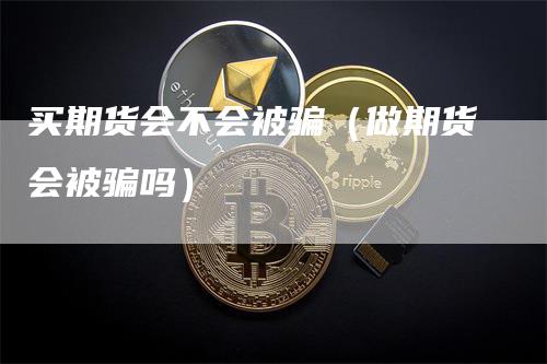 买期货会不会被骗（做期货会被骗吗）_https://www.gkizvl.com_期货百科_第1张