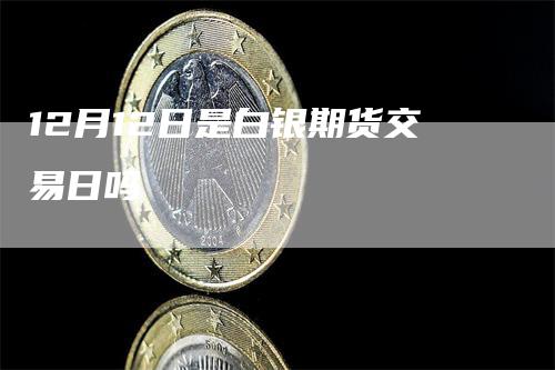 12月12日是白银期货交易日吗_https://www.gkizvl.com_期货直播_第1张