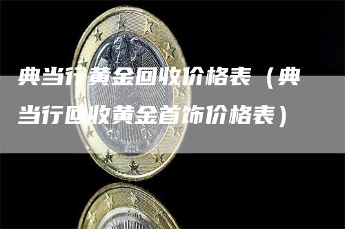 典当行黄金回收价格表（典当行回收黄金首饰价格表）_https://www.gkizvl.com_期货行情_第1张