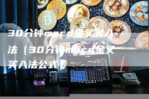 30分钟macd金叉买入法（30分钟macd金叉买入法公式）_https://www.gkizvl.com_期货培训_第1张