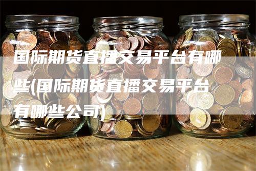 国际期货直播交易平台有哪些(国际期货直播交易平台有哪些公司)_https://www.gkizvl.com_期货直播_第1张