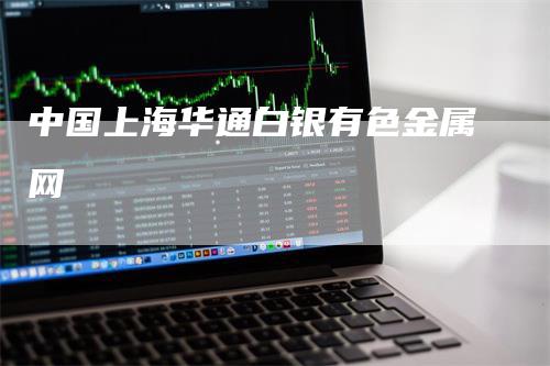 中国上海华通白银有色金属网_https://www.gkizvl.com_期货技术_第1张