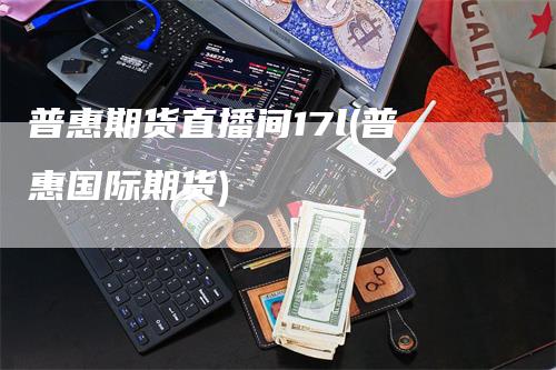 普惠期货直播间17l(普惠国际期货)_https://www.gkizvl.com_期货直播_第1张