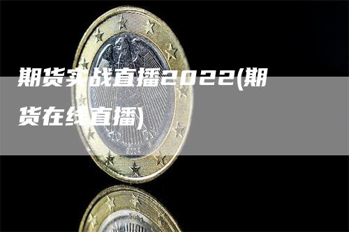 期货实战直播2022(期货在线直播)_https://www.gkizvl.com_期货直播_第1张