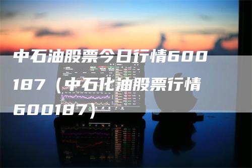 中石油股票今日行情600187（中石化油股票行情600187）_https://www.gkizvl.com_原油期货_第1张