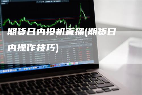 期货日内投机直播(期货日内操作技巧)_https://www.gkizvl.com_期货直播_第1张