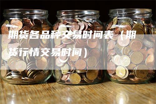 期货各品种交易时间表（期货行情交易时间）_https://www.gkizvl.com_期货品种_第1张