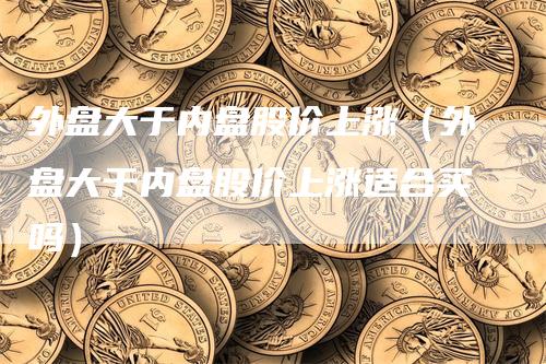 外盘大于内盘股价上涨（外盘大于内盘股价上涨适合买吗）_https://www.gkizvl.com_内盘期货_第1张