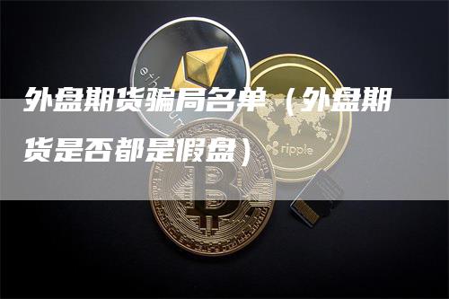 外盘期货骗局名单（外盘期货是否都是假盘）_https://www.gkizvl.com_期货百科_第1张