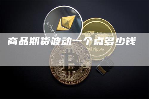 商品期货波动一个点多少钱_https://www.gkizvl.com_期货平台_第1张