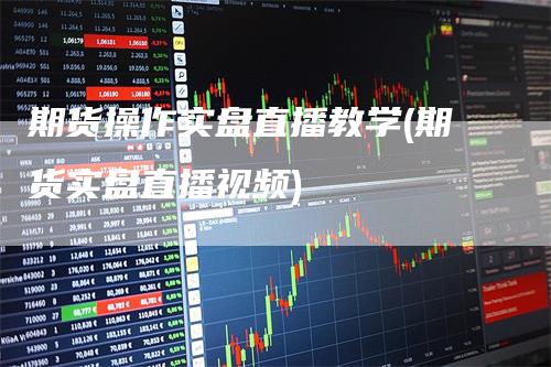 期货操作实盘直播教学(期货实盘直播视频)_https://www.gkizvl.com_期货直播_第1张