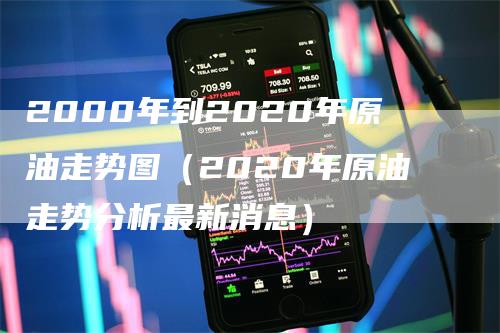 2000年到2020年原油走势图（2020年原油走势分析最新消息）_https://www.gkizvl.com_原油期货_第1张