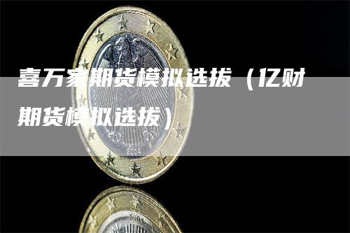 喜万家期货模拟选拔（亿财期货模拟选拔）_https://www.gkizvl.com_期货入门_第1张