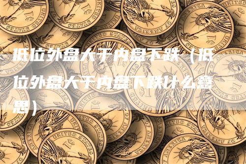 低位外盘大于内盘下跌（低位外盘大于内盘下跌什么意思）_https://www.gkizvl.com_内盘期货_第1张