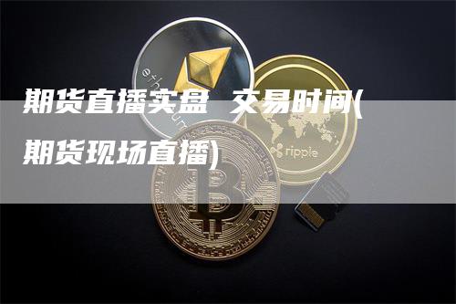 期货直播实盘 交易时间(期货现场直播)_https://www.gkizvl.com_期货直播_第1张