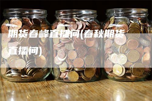 期货春峰直播间(春秋期货直播间)_https://www.gkizvl.com_期货直播_第1张