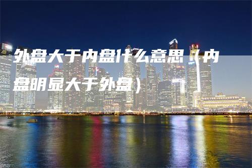 外盘大于内盘什么意思（内盘明显大于外盘）_https://www.gkizvl.com_内盘期货_第1张