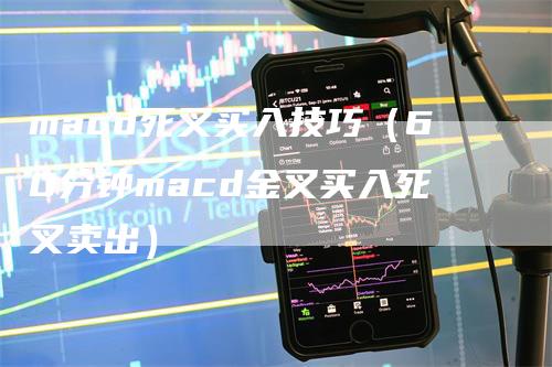 macd死叉买入技巧（60分钟macd金叉买入死叉卖出）_https://www.gkizvl.com_期货培训_第1张