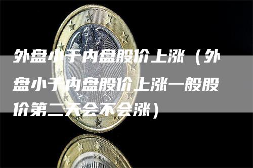 外盘小于内盘股价上涨（外盘小于内盘股价上涨一般股价第二天会不会涨）_https://www.gkizvl.com_内盘期货_第1张