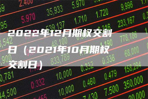 2022年12月期权交割日（2021年10月期权交割日）_https://www.gkizvl.com_期货技术_第1张