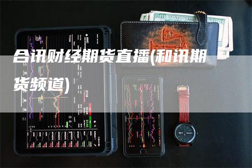 合讯财经期货直播(和讯期货频道)_https://www.gkizvl.com_期货直播_第1张