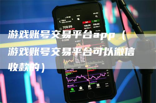 游戏账号交易平台app（游戏账号交易平台可以微信收款的）_https://www.gkizvl.com_期货平台_第1张