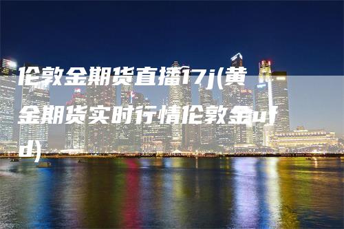 伦敦金期货直播17j(黄金期货实时行情伦敦金ufd)_https://www.gkizvl.com_期货直播_第1张