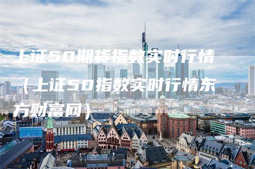 上证50期货指数实时行情（上证50指数实时行情东方财富网）_https://www.gkizvl.com_期货行情_第1张