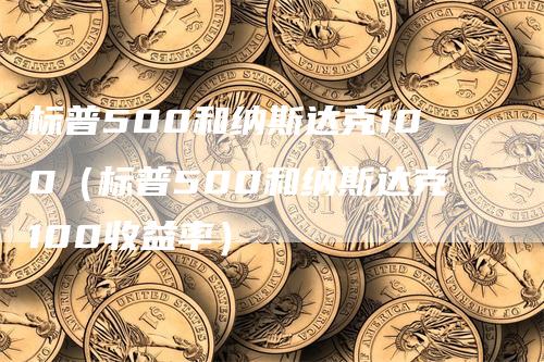 标普500和纳斯达克100（标普500和纳斯达克100收益率）_https://www.gkizvl.com_纳指期货_第1张