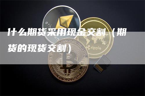 什么期货采用现金交割（期货的现货交割）_https://www.gkizvl.com_期货技术_第1张