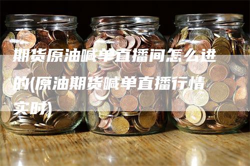 期货原油喊单直播间怎么进的(原油期货喊单直播行情实时)_https://www.gkizvl.com_期货直播_第1张