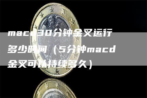 macd30分钟金叉运行多少时间（5分钟macd金叉可以持续多久）_https://www.gkizvl.com_期货培训_第1张