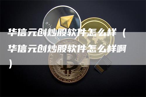 华信元创炒股软件怎么样（华信元创炒股软件怎么样啊）_https://www.gkizvl.com_期货软件_第1张