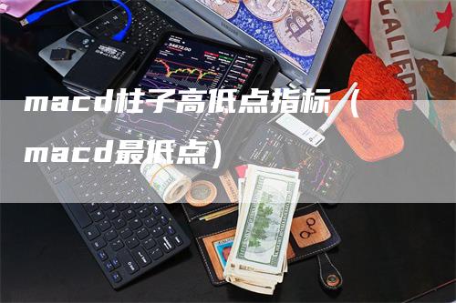 macd柱子高低点指标（macd最低点）_https://www.gkizvl.com_期货培训_第1张