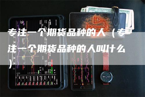 专注一个期货品种的人（专注一个期货品种的人叫什么）_https://www.gkizvl.com_期货百科_第1张