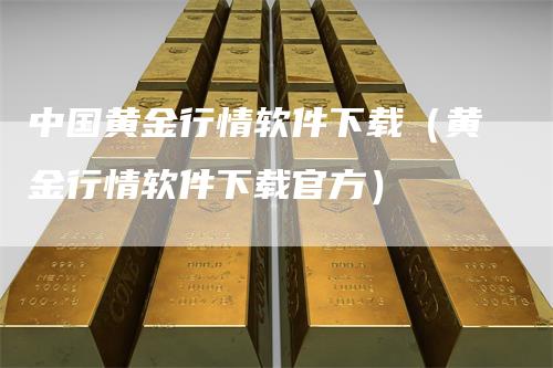 中国黄金行情软件下载（黄金行情软件下载官方）_https://www.gkizvl.com_期货行情_第1张