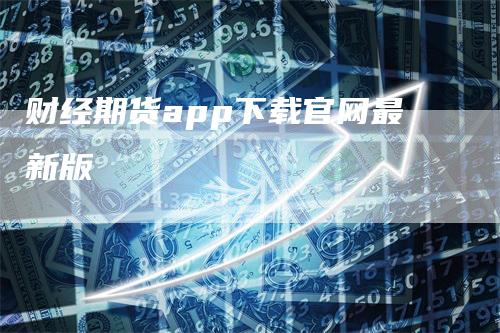 财经期货app下载官网最新版_https://www.gkizvl.com_期货百科_第1张