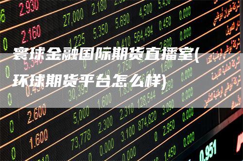 寰球金融国际期货直播室(环球期货平台怎么样)_https://www.gkizvl.com_期货直播_第1张