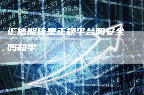 汇信期货是正规平台吗安全吗知乎_https://www.gkizvl.com_期货直播_第1张