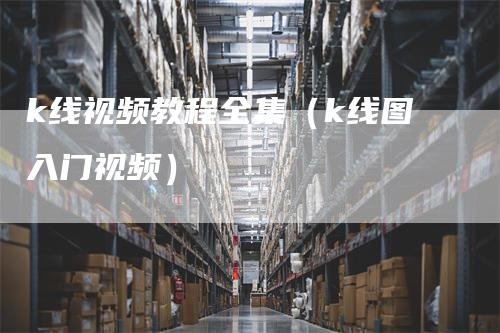 k线视频教程全集（k线图入门视频）_https://www.gkizvl.com_期货技术_第1张