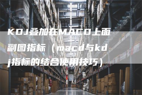 KDJ叠加在MACD上面副图指标（macd与kdj指标的结合使用技巧）_https://www.gkizvl.com_期货培训_第1张