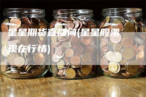 星星期货直播间(星星股票现在行情)_https://www.gkizvl.com_期货直播_第1张