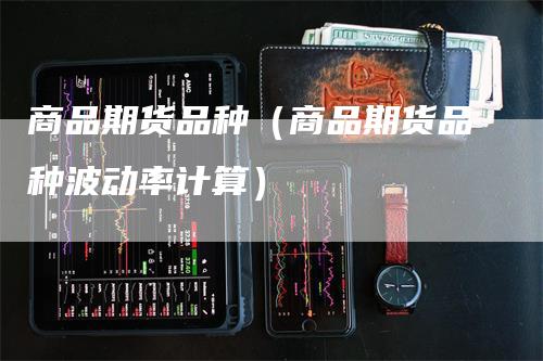 商品期货品种（商品期货品种波动率计算）_https://www.gkizvl.com_期货品种_第1张