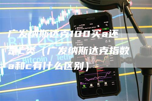 广发纳斯达克100买a还是c类（广发纳斯达克指数a和c有什么区别）_https://www.gkizvl.com_纳指期货_第1张