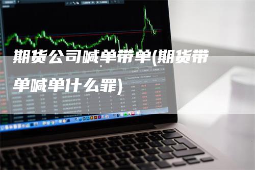 期货公司喊单带单(期货带单喊单什么罪)_https://www.gkizvl.com_期货直播_第1张