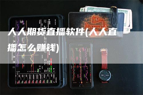 人人期货直播软件(人人直播怎么赚钱)_https://www.gkizvl.com_期货直播_第1张