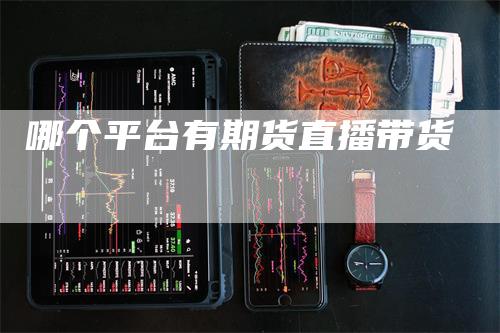 哪个平台有期货直播带货_https://www.gkizvl.com_国际期货_第1张