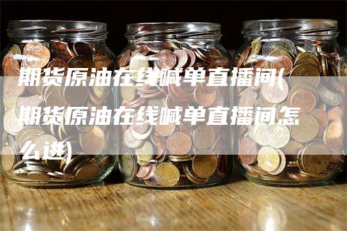 期货原油在线喊单直播间(期货原油在线喊单直播间怎么进)_https://www.gkizvl.com_期货直播_第1张