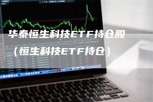 华泰恒生科技ETF持仓股（恒生科技ETF持仓）_https://www.gkizvl.com_恒生指数_第1张