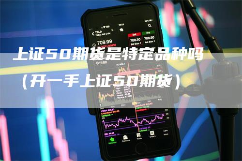 上证50期货是特定品种吗（开一手上证50期货）_https://www.gkizvl.com_期货品种_第1张